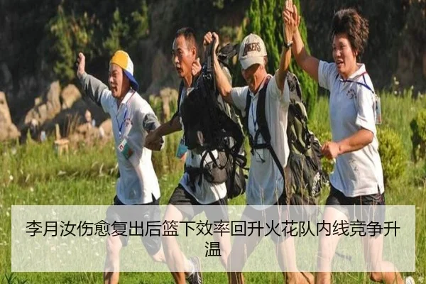 李月汝伤愈复出后篮下效率回升火花队内线竞争升温